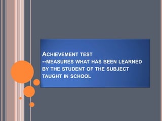 ACHIEVEMENT TEST
--MEASURES WHAT HAS BEEN LEARNED
BY THE STUDENT OF THE SUBJECT
TAUGHT IN SCHOOL
 