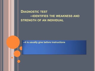 DIAGNOSTIC TEST
--IDENTIFIES THE WEAKNESS AND
STRENGTH OF AN INDIVIDUAL
--it is usually give before instructions
 