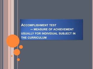 ACCOMPLISHMENT TEST
-- MEASURE OF ACHIEVEMENT
USUALLY FOR INDIVIDUAL SUBJECT IN
THE CURRICULUM
 