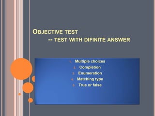 OBJECTIVE TEST
-- TEST WITH DIFINITE ANSWER
1. Multiple choices
2. Completion
3. Enumeration
4. Matching type
5. True or false
 