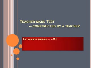 TEACHER-MADE TEST
-- CONSTRUCTED BY A TEACHER
Can you give example……..!!!!!!
 