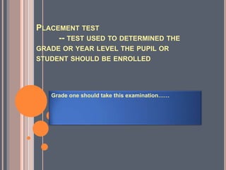 PLACEMENT TEST
-- TEST USED TO DETERMINED THE
GRADE OR YEAR LEVEL THE PUPIL OR
STUDENT SHOULD BE ENROLLED
Grade one should take this examination……
 
