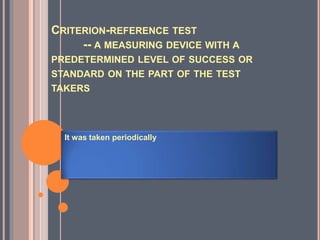 CRITERION-REFERENCE TEST
-- A MEASURING DEVICE WITH A
PREDETERMINED LEVEL OF SUCCESS OR
STANDARD ON THE PART OF THE TEST
TAKERS
It was taken periodically
 
