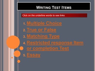 WRITING TEST ITEMS
1. Multiple Choice
2. True or False
3. Matching Type
4. Restricted response Item
or completion Test
5. Essay
Click on the underline words to see links
 