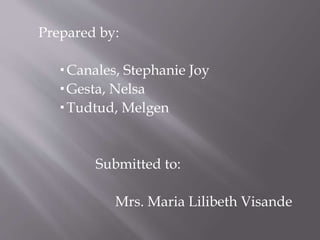 Prepared by:
 Canales, Stephanie Joy
 Gesta, Nelsa
 Tudtud, Melgen
Submitted to:
Mrs. Maria Lilibeth Visande
 