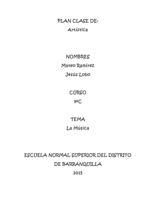 PLAN CLASE DE:
Artística
NOMBRES
Mateo Ramírez
Jesús Lobo
CURSO
9ºC
TEMA
La Música
ESCUELA NORMAL SUPERIOR DEL DISTRITO
DE BARRANQUILLA
2015
 