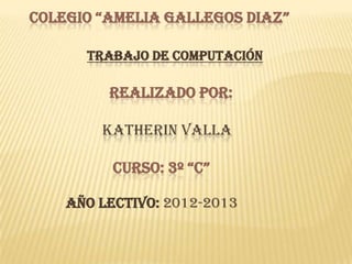 COLEGIO “AMELIA GALLEGOS DIAZ”

      TRABAJO DE COMPUTACIÓN

         REALIZADO POR:

        KATHERIN VALLA

          CURSO: 3º “C”

    AÑO LECTIVO: 2012-2013
 