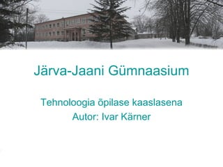 Järva-Jaani Gümnaasium Tehnoloogia õpilase kaaslasena Autor: Ivar Kärner 
