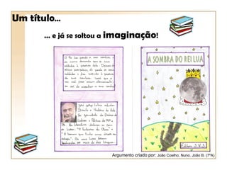 Um título…
      … e já se soltou a imaginação!




                       Argumento criado por: João Coelho, Nuno, João B. (7ºA)
 