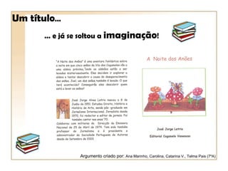 Um título…
      … e já se soltou a imaginação!




               Argumento criado por: Ana Marinho, Carolina, Catarina V., Telma Pais (7ºA)
 