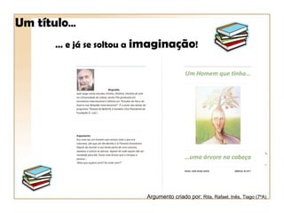 Um título…
      … e já se soltou a imaginação!




                         Argumento criado por: Rita, Rafael, Inês, Tiago (7ºA)
 