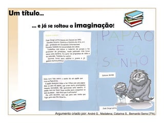 Um título…
      … e já se soltou a imaginação!




              Argumento criado por: André G., Madalena, Catarina S., Bernardo Serra (7ªA)
 