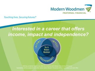 Interested in a career that offers
income, impact and independence?




              Nothing contained herein is an offer for a contract with Modern Woodmen of America.
   Applications will be subjected to further review before Modern Woodmen of America makes such and offer.
 