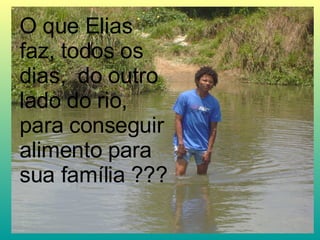 O que Elias faz, todos os dias,  do outro lado do rio, para conseguir alimento para sua família ??? 