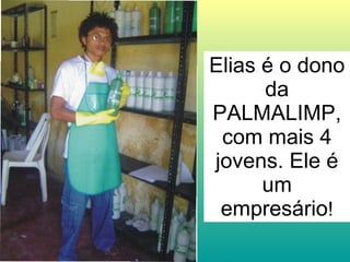 Elias é o dono da PALMALIMP, com mais 4 jovens. Ele é um empresário ! 