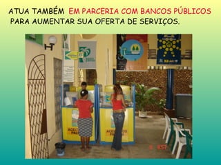 ATUA TAMBÉM  EM PARCERIA COM BANCOS PÚBLICOS   PARA AUMENTAR SUA OFERTA DE SERVIÇOS.   