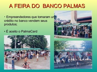A FEIRA DO  BANCO PALMAS Empreendedores que tomaram um crédito no banco vendem seus produtos; É aceito o PalmaCard  