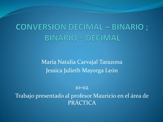 María Natalia Carvajal Tarazona
Jessica Julieth Mayorga León
10-02
Trabajo presentado al profesor Mauricio en el área de
PRÁCTICA
 