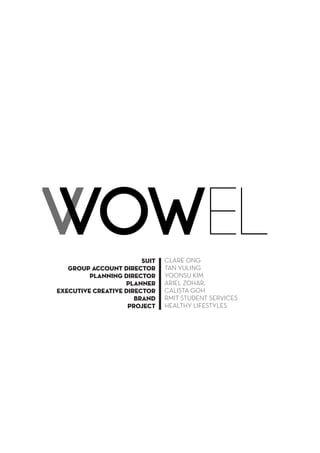 Vowel 
V 
SUIT 
group account director 
planning director 
Planner 
executive creative director 
brand 
project 
CLARE ONG 
TAN YULING 
YOONSU KIM 
ARIEL ZOHAR, 
CALISTA GOH 
RMIT STUDENT SERVICES 
HEALTHY LIFESTYLES  