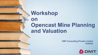 Workshop
on
Opencast Mine Planning
and Valuation
DMT Consulting Private Limited
Kolkata
 