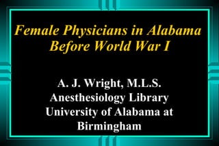 A. J. Wright, M.L.S.
Anesthesiology Library
University of Alabama at
Birmingham
Female Physicians in Alabama
Before World War I
 