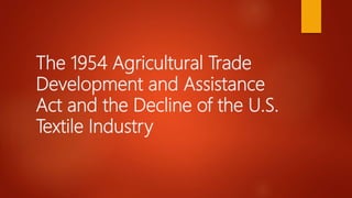 The 1954 Agricultural Trade
Development and Assistance
Act and the Decline of the U.S.
Textile Industry
 