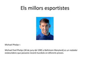 Els millors esportistes
Michael Phelps¬:
Michael fred Phelps (30 de juny del 1985 a Baltimore Maryland) es un nedador
estatunidenc que posseeix record mundials en diferents proves.
 