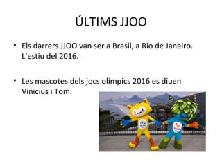 ÚLTIMS JJOO
• Els darrers JJOO van ser a Brasil, a Rio de Janeiro.
L’estiu del 2016.
• Les mascotes dels jocs olímpics 2016 es diuen
Vinicius i Tom.
 