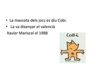 • La mascota dels jocs es diu Cobi.
• La va disenyar el valencià
Xavier Mariscal el 1988
 