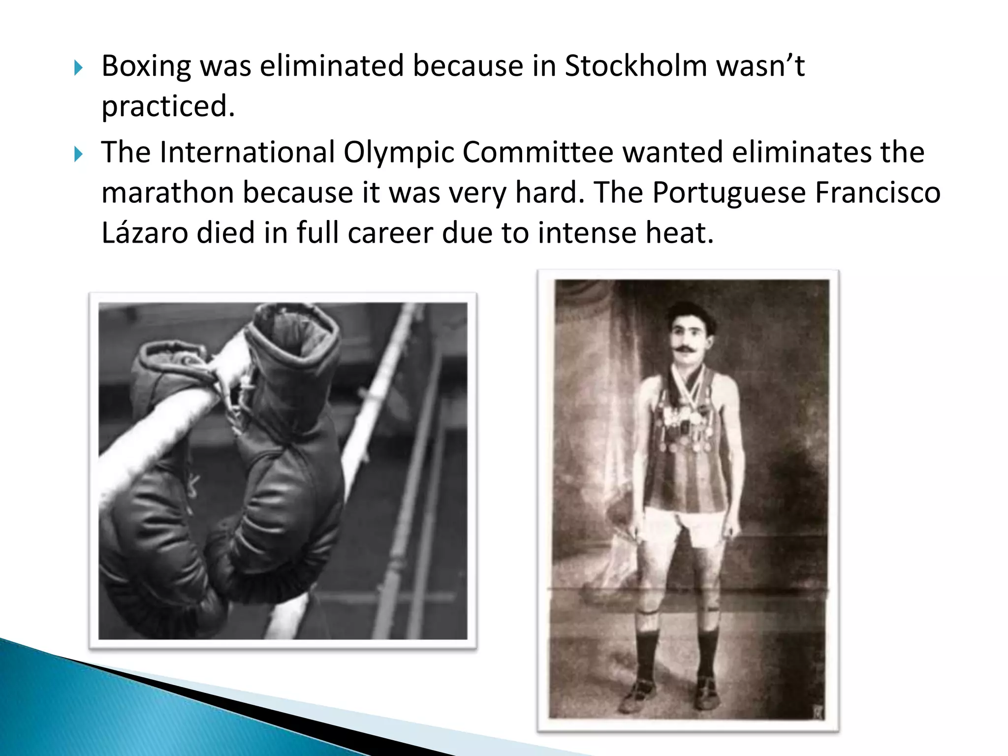    Boxing was eliminated because in Stockholm wasn’t
    practiced.
   The International Olympic Committee wanted eliminates the
    marathon because it was very hard. The Portuguese Francisco
    Lázaro died in full career due to intense heat.
 