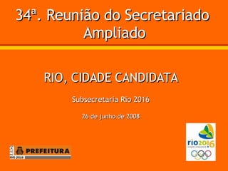34ª. Reunião do Secretariado  Ampliado RIO, CIDADE CANDIDATA Subsecretaria Rio 2016 26 de junho de 2008 