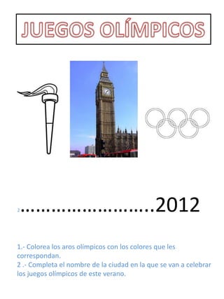 2   ……………………..2012
1.- Colorea los aros olímpicos con los colores que les
correspondan.
2 .- Completa el nombre de la ciudad en la que se van a celebrar
los juegos olímpicos de este verano.
 