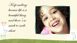 Keep smiling,
because life is a
beautiful thing
and there's so
much to smile
about