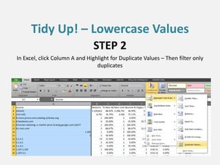 In Excel, click Column A and Highlight for Duplicate Values – Then filter only
duplicates
STEP 2
Tidy Up! – Lowercase Values
 