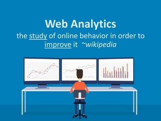 Web Analytics
the study of online behavior in order to
improve it ~wikipedia
 