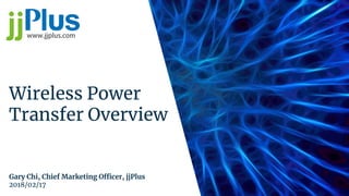 Wireless Power
Transfer Overview
Gary Chi, Chief Marketing Officer, jjPlus
2018/02/17
 