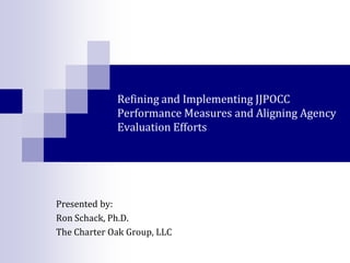 Refining and Implementing JJPOCC
             Performance Measures and Aligning Agency
             Evaluation Efforts




Presented by:
Ron Schack, Ph.D.
The Charter Oak Group, LLC
 