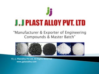 “Manufacturer & Exporter of Engineering
Compounds & Master Batch”
© J. J. Plastalloy Pvt Ltd. All Rights Reserved
www.jjplastalloy.com
 