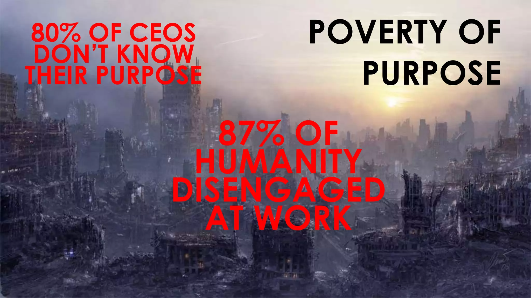 POVERTY OF
PURPOSE
80% OF CEOS
DON’T KNOW
THEIR PURPOSE
87% OF
HUMANITY
DISENGAGED
AT WORK
 