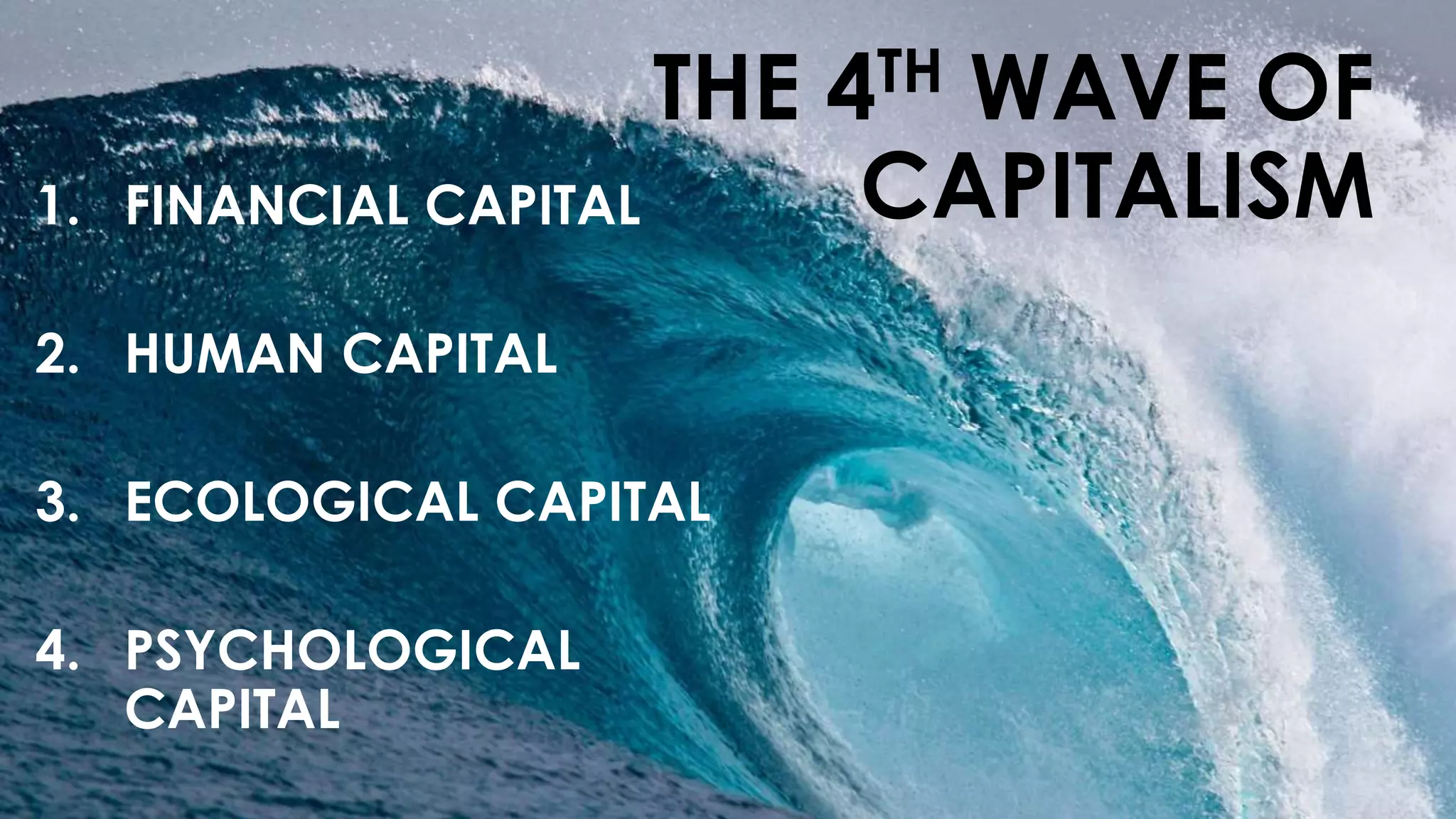 1. FINANCIAL CAPITAL
2. HUMAN CAPITAL
3. ECOLOGICAL CAPITAL
4. PSYCHOLOGICAL
CAPITAL
THE 4TH WAVE OF
CAPITALISM
 