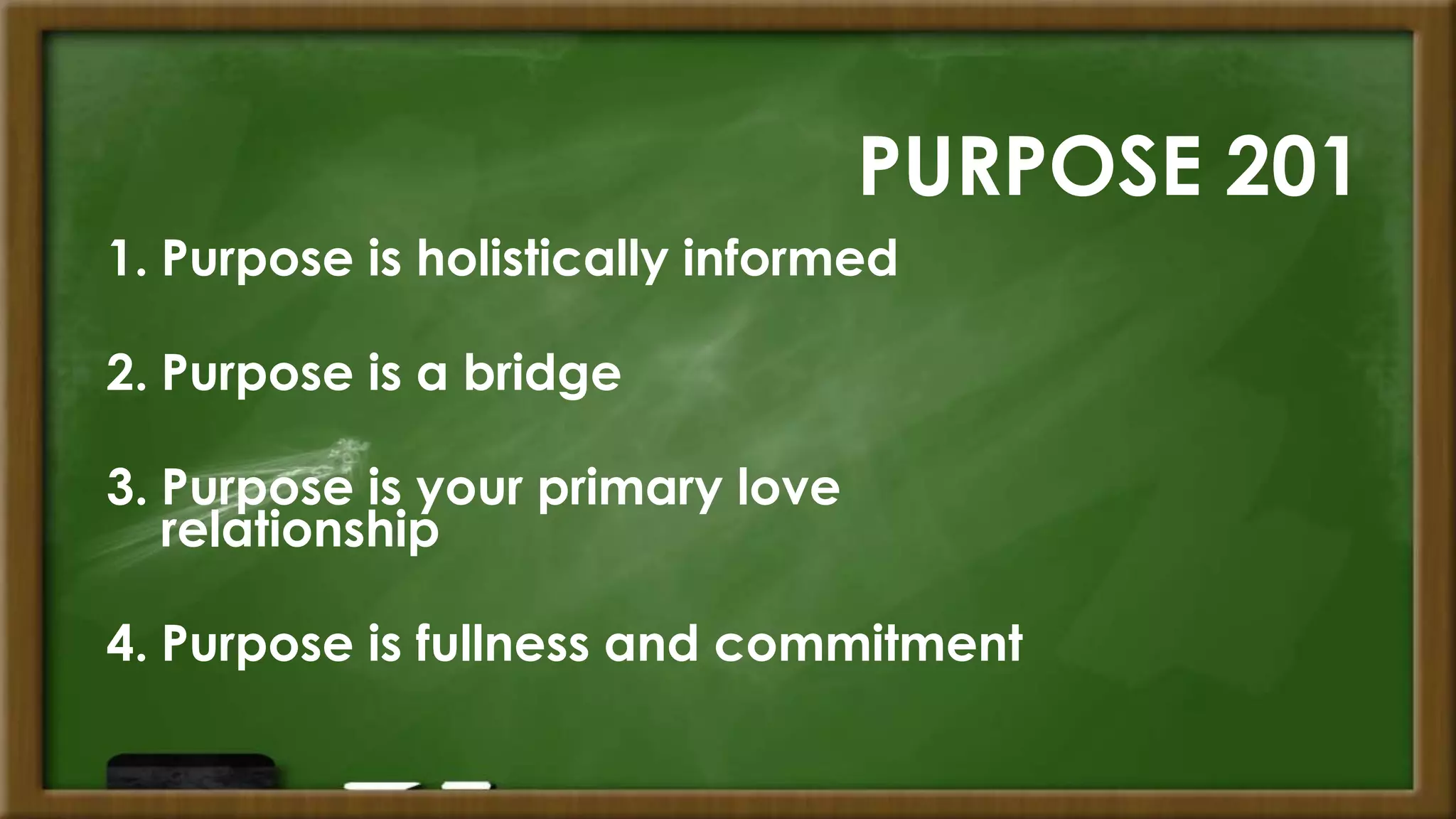 PURPOSE 201
1. Purpose is holistically informed
2. Purpose is a bridge
3. Purpose is your primary love
relationship
4. Purpose is fullness and commitment
 