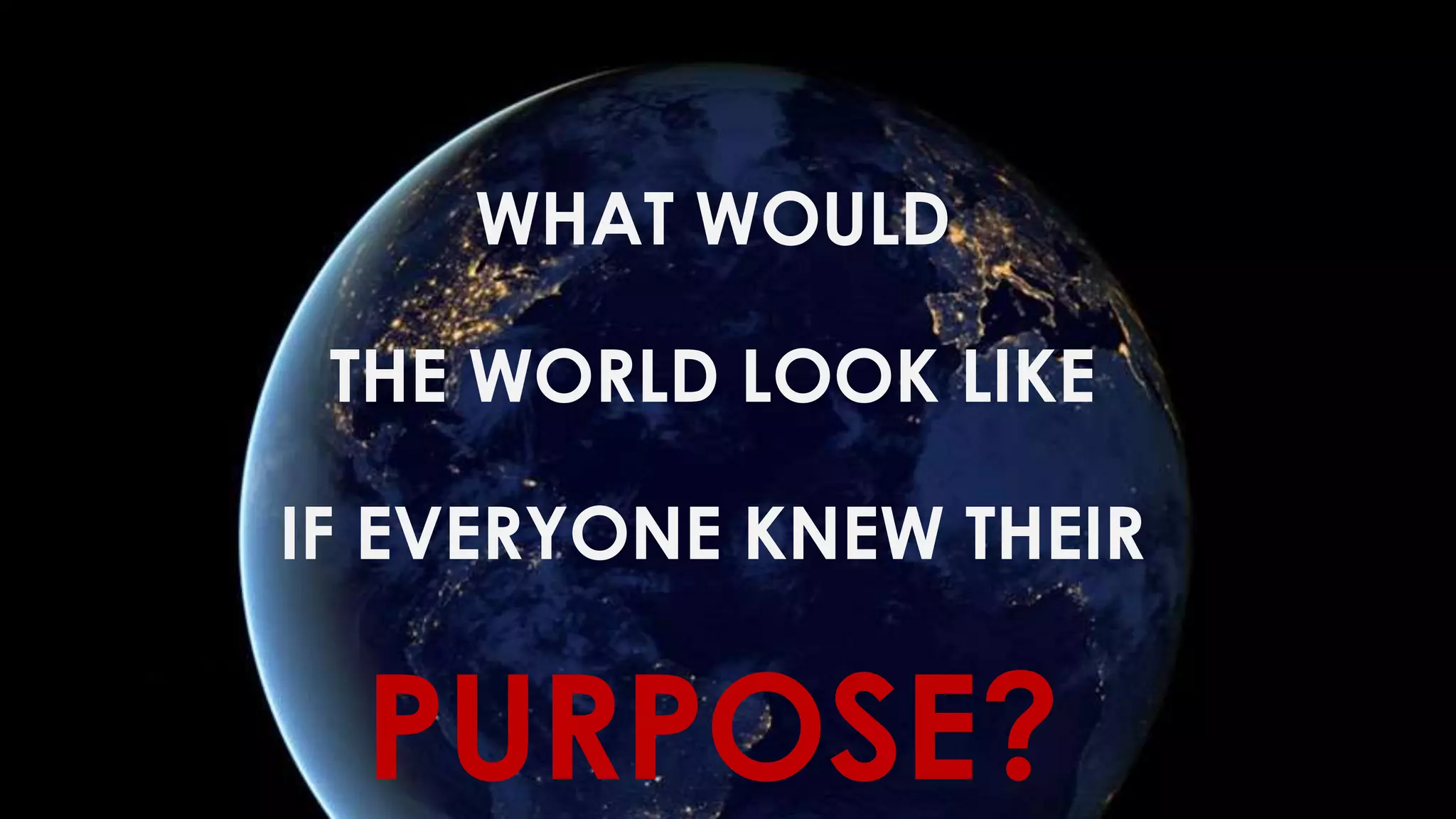 WHAT WOULD
THE WORLD LOOK LIKE
IF EVERYONE KNEW THEIR
PURPOSE?
 