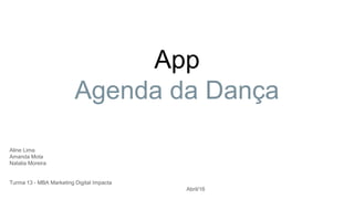 App
Agenda da Dança
Aline Lima
Amanda Mota
Natalia Moreira
Turma 13 - MBA Marketing Digital Impacta
Abril/16
 