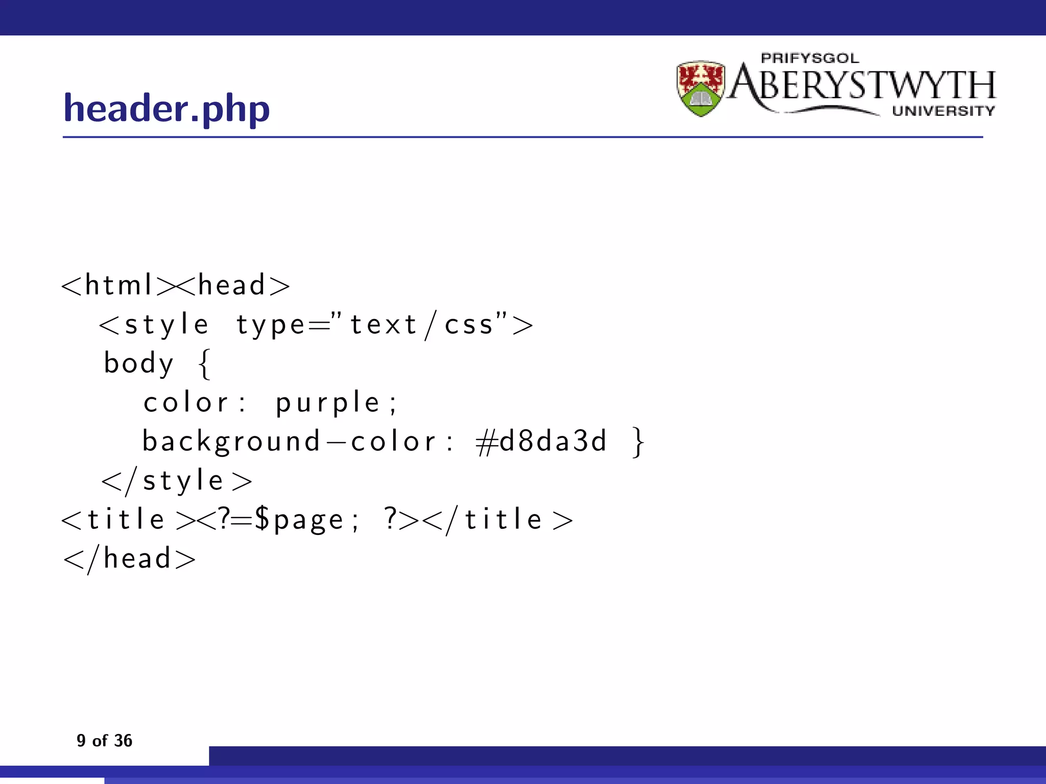 header.php



<html><head>
   < s t y l e t y p e=” t e x t / c s s ”>
    body {
         color : purple ;
         background −c o l o r : #d8da3d }
   </ s t y l e >
< t i t l e ><?=$page ; ?></ t i t l e >
</head>




 9 of 36
 