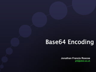 Base64 Encoding

    Jonathan Francis Roscoe
               jjr6@aber.ac.uk
 