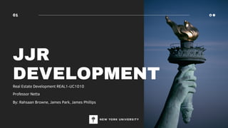 JJR
DEVELOPMENT
By: Rahsaan Browne, James Park, James Phillips
01
Real Estate Development REAL1-UC1010
Professor Netta
 