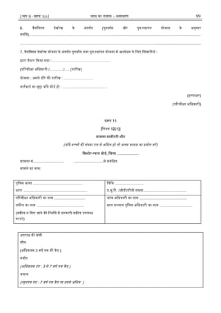 ¹Hkkx IIµ[k.M 3(i)º Hkkjr dk jkti=k % vlk/kj.k 99
6. वैयि तक देखरेख के अंतगत (पुनवास और पुन: थापन योजना के अनुसार
गित)………………………………………………………….......................................................................................
…………………………………………………………………………………………………..........................................
7. वैयि तक देखरेख योजना के अंतगत पुनवास तथा पुन: थापन योजना म आशोधन के िलए िसफा रश :
ारा तैयार कया गया : ……………………………………..…
(प रवी ा अिधकारी /.…........./.… (तारीख)
योजना : अगले दौरे क तारीख : ……………………
कारवाई का मु ा य द कोई हो : ………………………………
(ह ता र)
(प रवी ा अिधकारी)
प 11
[िनयम 12(1)]
मामला मानीटरी शीट
(य द ब च क सं या एक से अिधक हो तो अलग कागज़ का योग कर)
कशोर- याय बोड, िजला .....................
मामला सं.............................. .............................से संबंिधत
मामले का नाम:
पुिलस थाना ................................................
धारा ..............................................................
ितिथ ............................
.सू. र. /जीडी/डीडी सं या..........................................
प रवी ा अिधकारी का नाम ..............................
वक ल का नाम .............................................
(वक ल न कए जाने क ि थित म सरकारी वक ल उपल ध
कराएं)
जांच अिधकारी का नाम ..............................................
बाल क याण पुिलस अिधकारी का नाम ................................
अपराध क ेणी
गौण
(अिधकतम 3 वष तक क कैद )
गंभीर
(अिधकतम दंड : 3 से 7 वष तक कैद )
जघ य
( यूनतम दंड : 7 वष तक कैद या इससे अिधक )
 