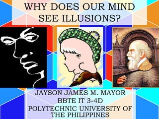 WHY DOES OUR MIND
SEE ILLUSIONS?
JAYSON JAMES M. MAYOR
BBTE IT 3-4D
POLYTECHNIC UNIVERSITY OF
THE PHILIPPINES
 