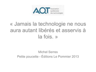 « Jamais la technologie ne nous
aura autant libérés et asservis à
la fois. »
Michel Serres
Petite poucette - Éditions Le Pommier 2013
 