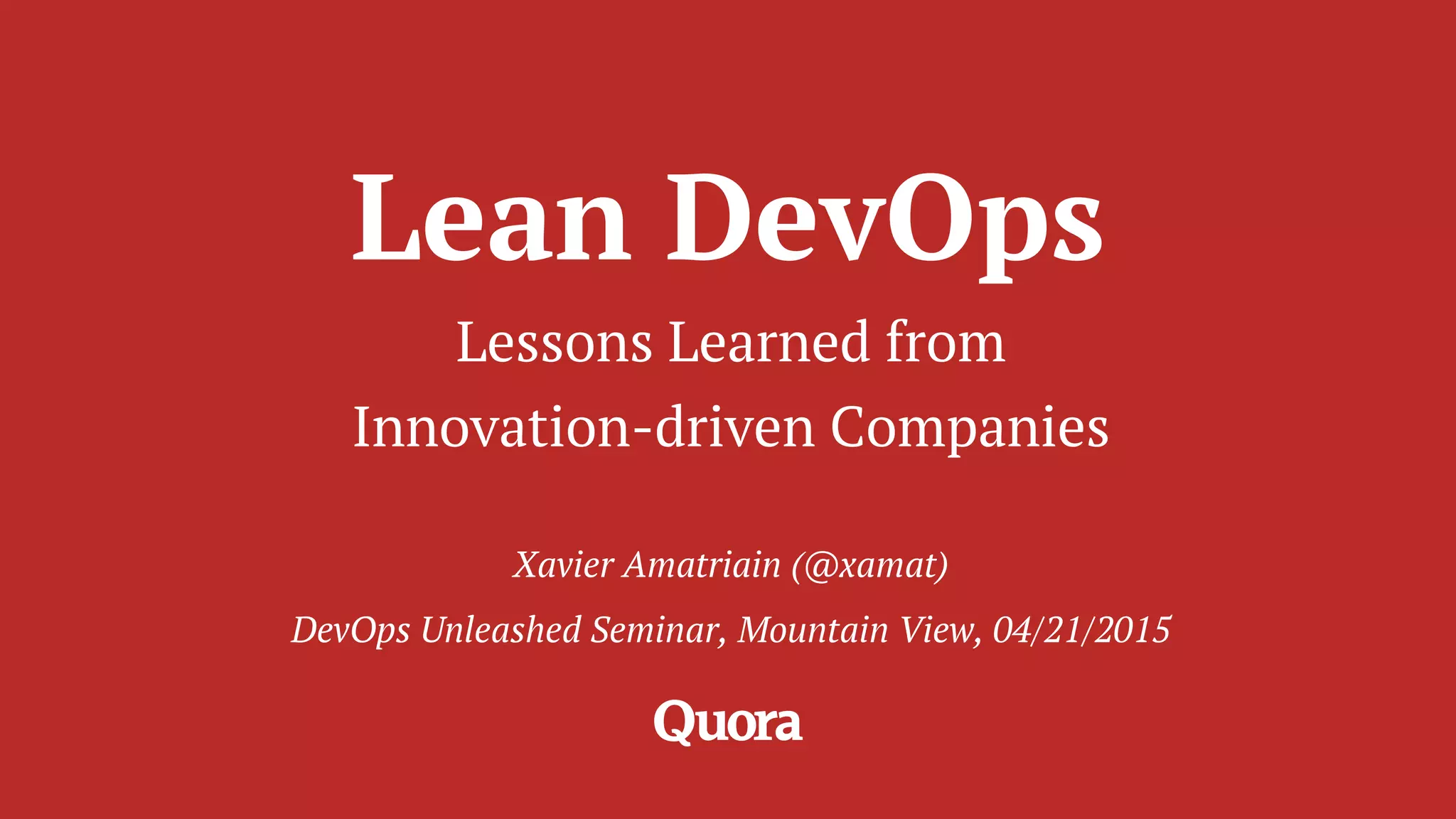 Lean DevOps
Lessons Learned from
Innovation-driven Companies
Xavier Amatriain (@xamat)
DevOps Unleashed Seminar, Mountain View, 04/21/2015
 